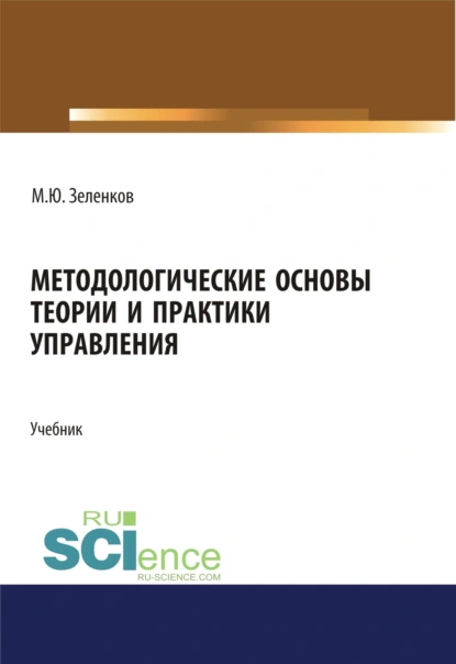 Обложка книги Методологические основы теории и практики управления. (Аспирантура, Бакалавриат, Магистратура, Специалитет). Учебник., Михаил Юрьевич Зеленков