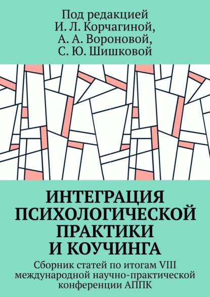 Обложка книги Интеграция психологической практики и коучинга. Сборник статей по итогам VIII международной научно-практической конференции АППК, Ирина Леонидовна Корчагина