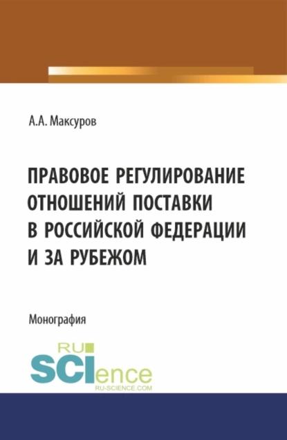 Обложка книги Правовое регулирование отношений поставки в Российской Федерации и за рубежом. (Аспирантура, Бакалавриат, Магистратура). Монография., Алексей Анатольевич Максуров