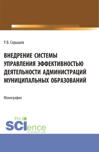 Обложка книги Внедрение системы управления эффективностью деятельности администраций муниципальных образований. (Аспирантура, Бакалавриат, Магистратура). Монография., Роман Викторович Серышев