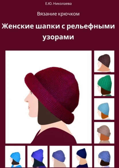 Обложка книги Вязание крючком. Женские шапки с рельефными узорами, Екатерина Юрьевна Николаева