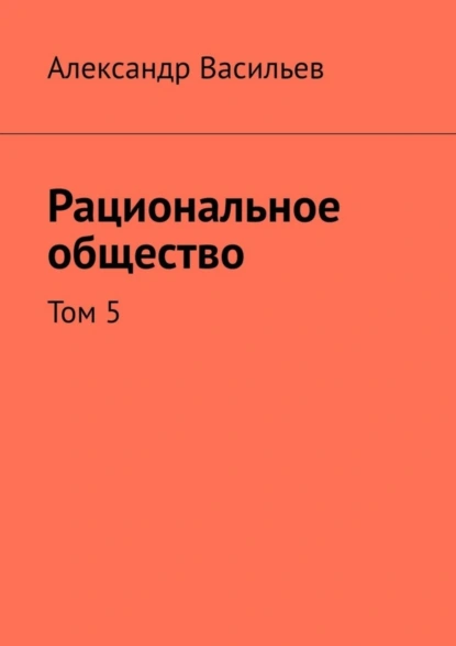 Обложка книги Рациональное общество. Том 5, Александр Васильев