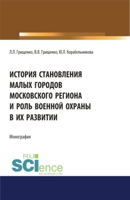 Обложка книги История становления малых городов московского региона и роль военной охраны в их развитии. (Аспирантура). (Бакалавриат). (Магистратура). Монография, Леонид Леонидович Грищенко