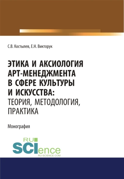 Обложка книги Этика и аксиология арт-менеджмента в сфере культуры и искусства. Теория, методология, практика. (Адъюнктура, Аспирантура, Ассистентура, Бакалавриат, Магистратура, Ординатура, Специалитет). Монография., Сергей Валерьевич Костылев