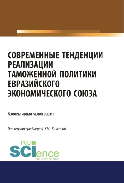 Обложка книги Современные тенденции реализации таможенной политики евразийского экономического союза. (Аспирантура, Бакалавриат, Специалитет). Монография., Юлия Сергеевна Валеева