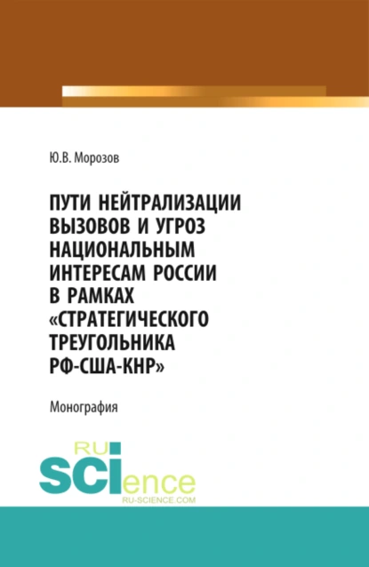 Обложка книги Пути нейтрализации вызовов и угроз национальным интересам России в рамках стратегического треугольника РФ-США-КНР . (Аспирантура, Бакалавриат, Магистратура, Специалитет). Монография., Юрий Васильевич Морозов