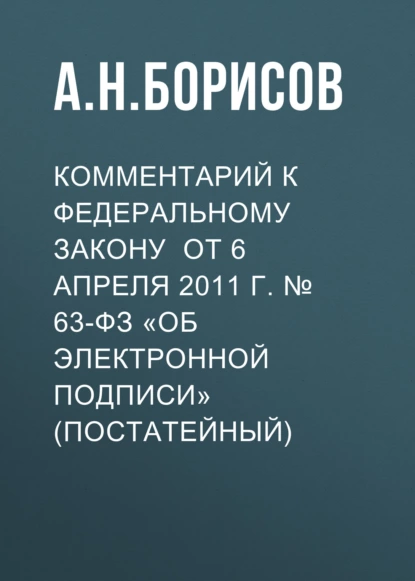 Обложка книги Комментарий к Федеральному закону от 6 апреля 2011 г. № 63-ФЗ «Об электронной подписи» (постатейный), А. Н. Борисов