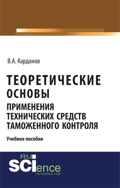 Обложка книги Теоретические основы применения технических средств таможенного контроля. (Бакалавриат, Магистратура, Специалитет). Учебное пособие., Валерий Алексеевич Карданов