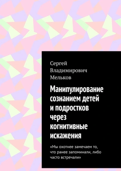 Обложка книги Манипулирование сознанием детей и подростков через когнитивные искажения. «Мы охотнее замечаем то, что ранее запоминали, либо часто встречали», Сергей Владимирович Мельков