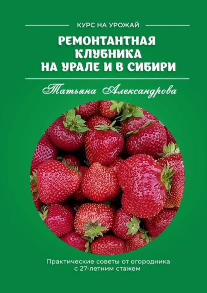 Обложка книги Ремонтантная клубника на Урале и в Сибири. Курс на урожай, Татьяна Александрова