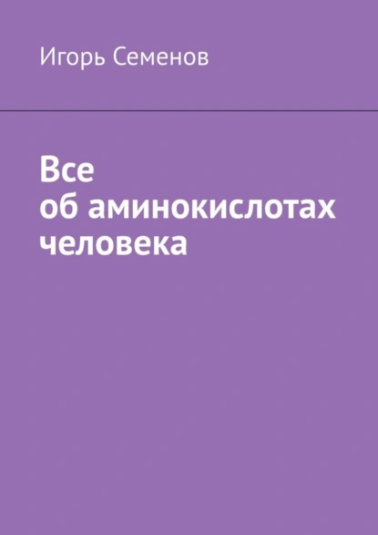 Обложка книги Все об аминокислотах человека, Игорь Семенов