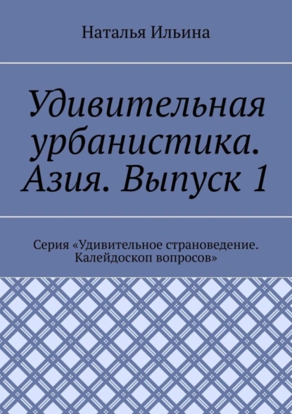 Обложка книги Удивительная урбанистика. Азия. Выпуск 1. Серия «Удивительное страноведение. Калейдоскоп вопросов», Наталья Ильина