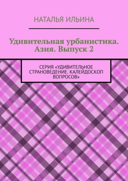 Обложка книги Удивительная урбанистика. Азия. Выпуск 2. Серия «Удивительное страноведение. Калейдоскоп вопросов», Наталья Ильина