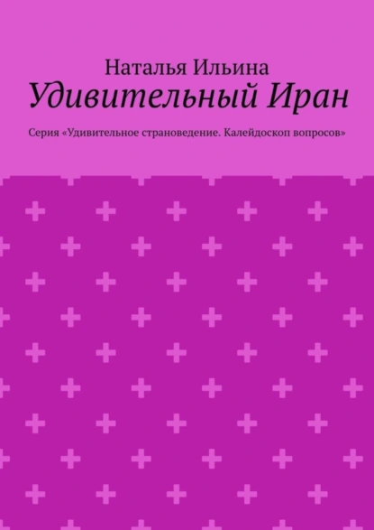 Обложка книги Удивительный Иран. Серия «Удивительное страноведение. Калейдоскоп вопросов», Наталья Ильина