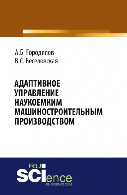 Обложка книги Адаптивное управление наукоемким машиностроительным производством. (Аспирантура, Бакалавриат, Магистратура). Монография., Андрей Борисович Городилов