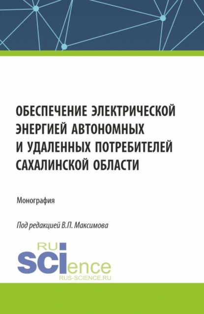 Обложка книги Обеспечение электрической энергией автономных и удаленных потребителей Сахалинской области. (Аспирантура, Бакалавриат, Магистратура). Монография., Виктор Петрович Максимов