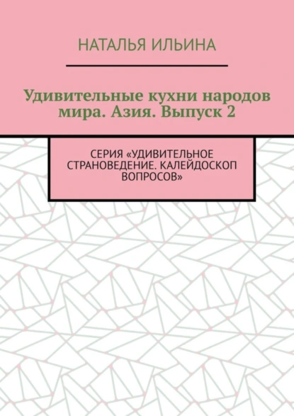 Обложка книги Удивительные кухни народов мира. Азия. Выпуск 2. Серия «Удивительное страноведение. Калейдоскоп вопросов», Наталья Ильина