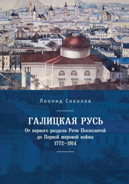 Обложка книги Галицкая Русь. От первого раздела Речи Посполитой до Первой мировой войны. 1772–1914, Леонид Соколов