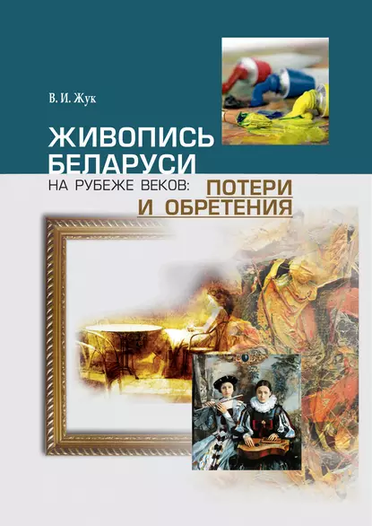 Обложка книги Живопись Беларуси на рубеже веков. Потери и обретения, В. И. Жук