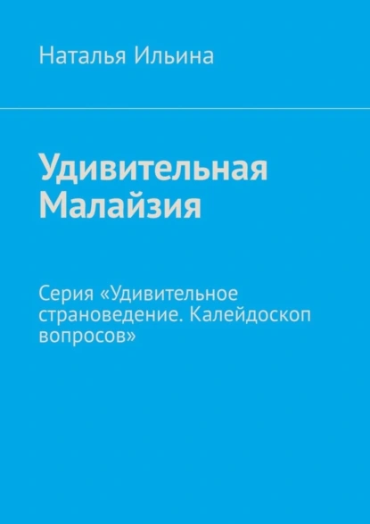 Обложка книги Удивительная Малайзия. Серия «Удивительное страноведение. Калейдоскоп вопросов», Наталья Ильина