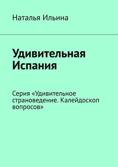 Обложка книги Удивительная Испания. Серия «Удивительное страноведение. Калейдоскоп вопросов», Наталья Ильина