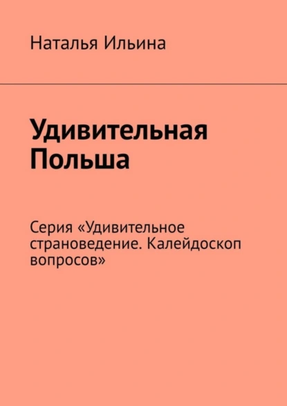 Обложка книги Удивительная Польша. Серия «Удивительное страноведение. Калейдоскоп вопросов», Наталья Ильина