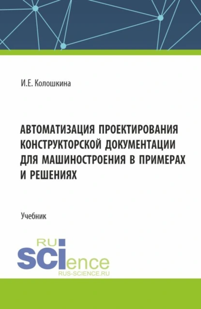 Обложка книги Автоматизация проектирования конструкторской документации для машиностроения в примерах и решениях. (Бакалавриат, Магистратура, Специалитет). Учебник., Инна Евгеньевна Колошкина