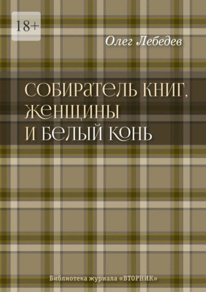 Обложка книги Собиратель книг, женщины и Белый Конь. Библиотека журнала «Вторник», Олег Лебедев