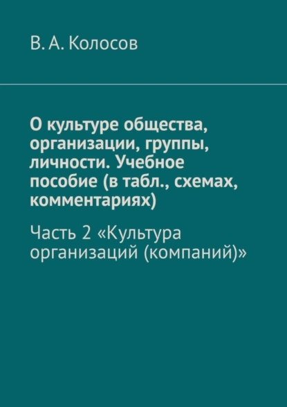 Обложка книги О культуре общества, организации, группы, личности. Учебное пособие (в табл., схемах, комментариях). Часть 2. «Культура организаций (компаний)», В. А. Колосов