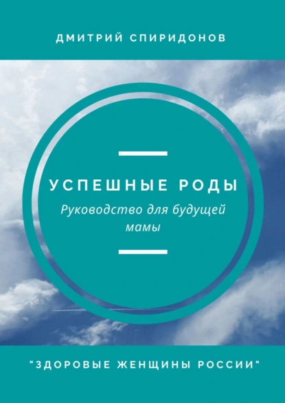 Обложка книги Успешные роды. Руководство для будущей мамы. Здоровые женщины России, Дмитрий Александрович Спиридонов