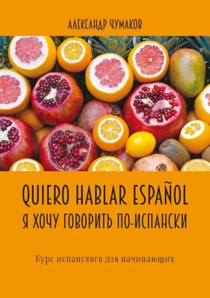 Обложка книги Quiero hablar español. Я хочу говорить по-испански. Курс испанского для начинающих, Александр Чумаков