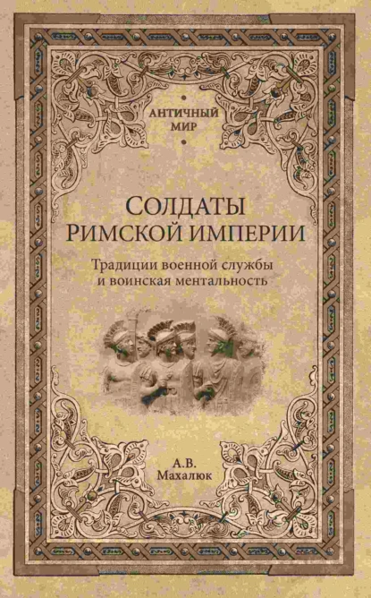 Обложка книги Солдаты Римской империи. Традиции военной службы и воинская ментальность, Александр Махлаюк