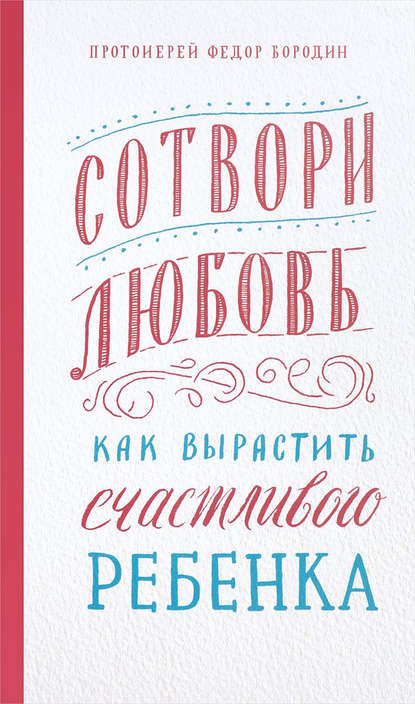 Протоиерей Фёдор Бородин - Сотвори любовь. Как вырастить счастливого ребенка