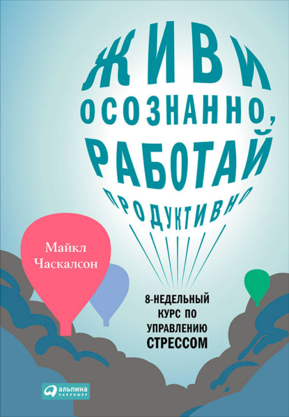 Живи осознанно, работай продуктивно. 8-недельный курс по управлению стрессом (Майкл Часкалсон). 2011г. 