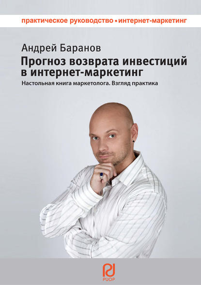 Андрей Баранов - Прогноз возврата инвестиций в интернет-маркетинг. Настольная книга маркетолога. Взгляд практика
