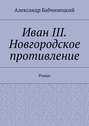 Иван III. Новгородское противление. Роман