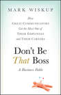 Don\'t Be That Boss. How Great Communicators Get the Most Out of Their Employees and Their Careers