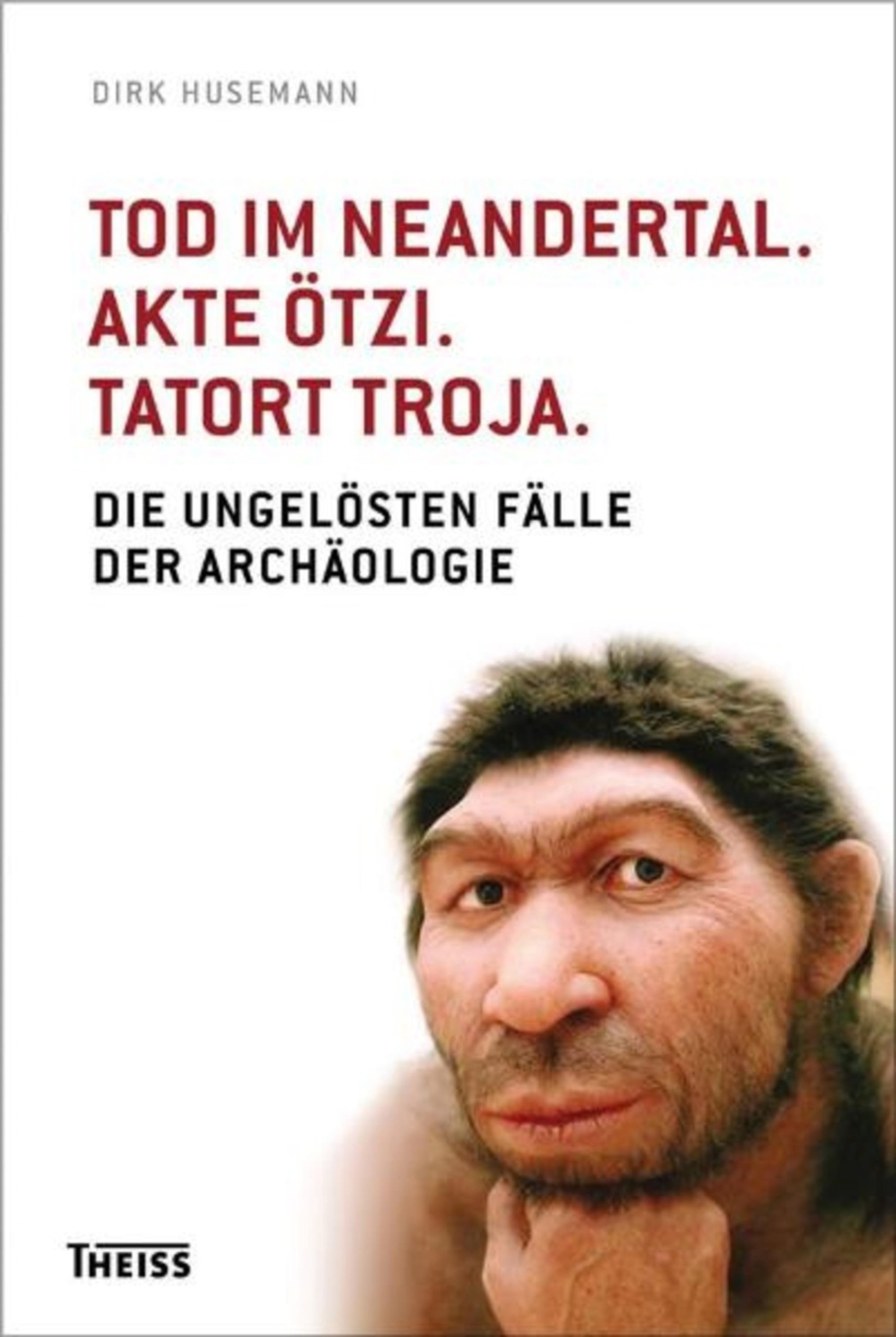 Dirk Husemann Tod Im Neandertal Akte Ötzi Tatort Troja Die Ungelösten Fälle Der